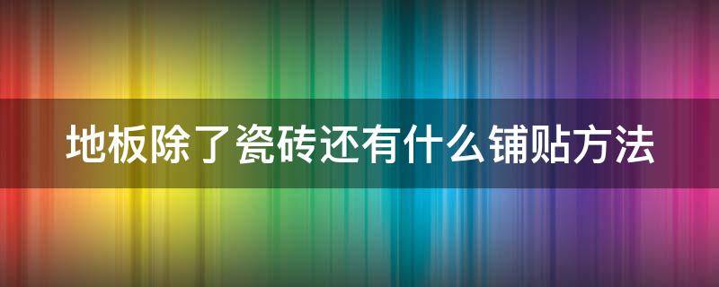 地板除了瓷砖还有什么铺贴方法（地板除了贴瓷砖还有没有其他办法）