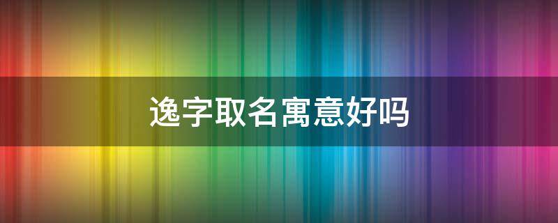 逸字取名寓意好吗 逸字取名寓意好吗男孩