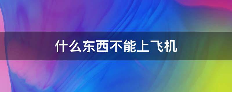 什么东西不能上飞机（什么东西不能上飞机什么东西不能托运）