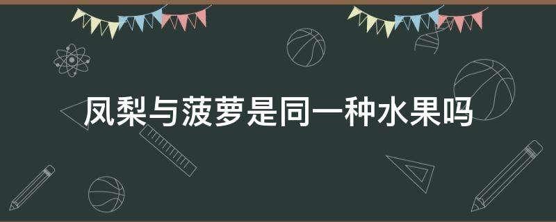 凤梨与菠萝是同一种水果吗（请问菠萝和凤梨是同一种水果吗）