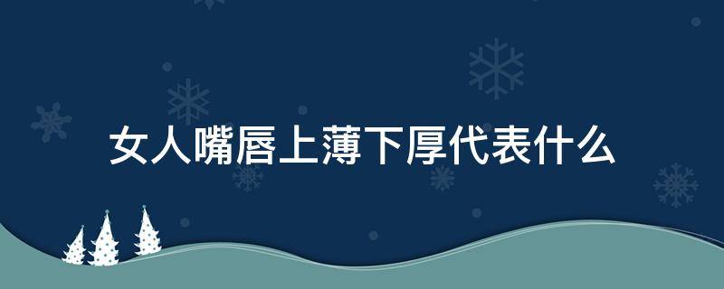 女人嘴唇上薄下厚代表什么（女人上嘴唇薄下嘴唇厚是什么命运）