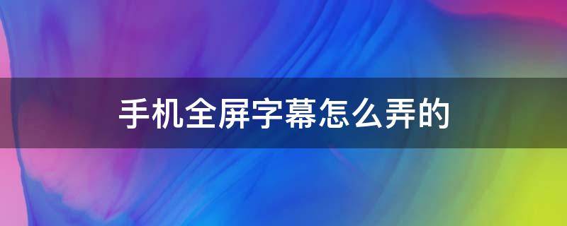 手机全屏字幕怎么弄的（手机全屏字幕是什么软件）