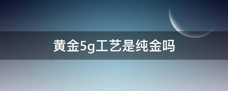 黄金5g工艺是纯金吗 黄金5g工艺好吗