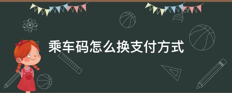 乘车码怎么换支付方式（微信乘车码怎么换支付方式）