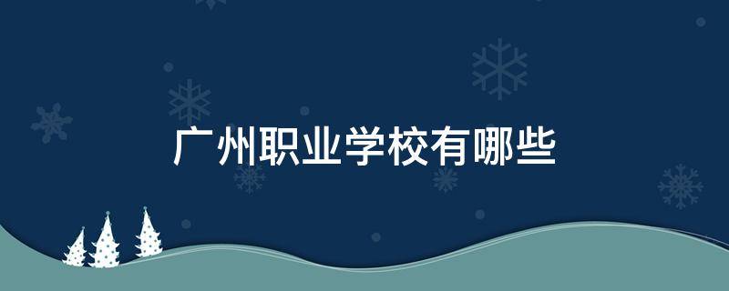 广州职业学校有哪些（广州职业学校有哪些比较好的）