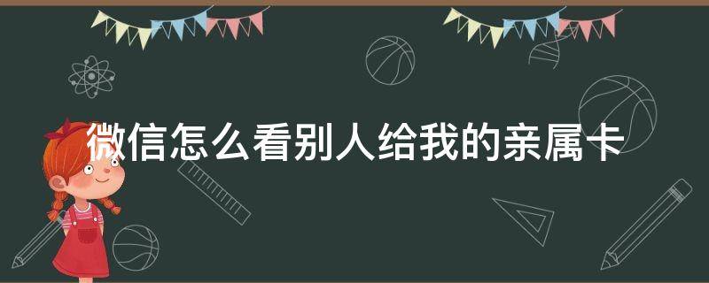 微信怎么看别人给我的亲属卡（微信怎么看别人给我的亲属卡额度）