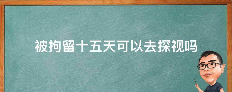 被拘留十五天可以去探视吗 拘留可以探视吗?拘留十五天可以探视几次