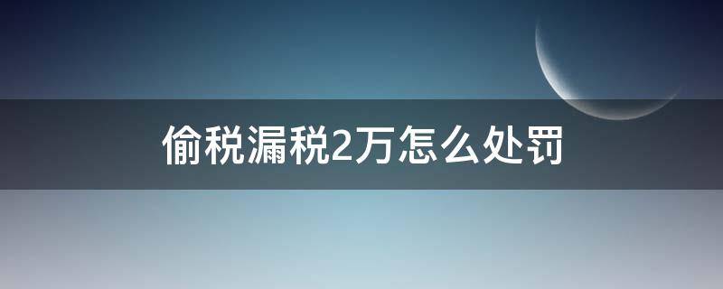 偷税漏税2万怎么处罚 偷税漏税2亿的处罚标准