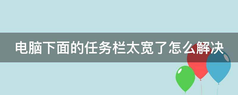 电脑下面的任务栏太宽了怎么解决 电脑下面的任务栏太宽了怎么解决呢