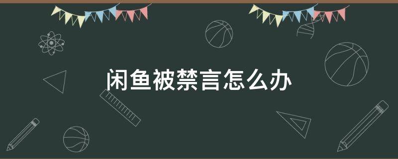 闲鱼被禁言怎么办（闲鱼被禁言怎么办么和卖家联系）