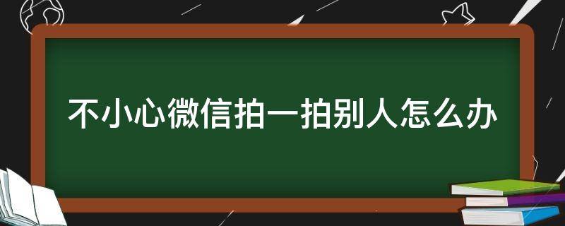 不小心微信拍一拍别人怎么办 不小心微信拍一拍别人怎么办 对方能看到吗