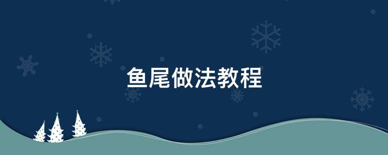 鱼尾做法教程 鱼尾做法视频教学