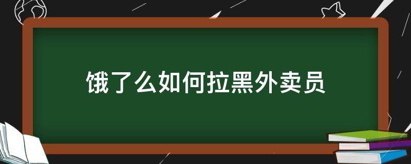 饿了么如何拉黑外卖员（外卖怎么拉黑）