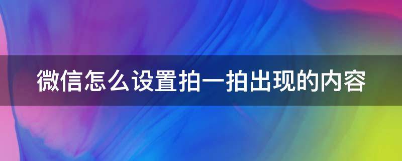 微信怎么设置拍一拍出现的内容（微信中如何设置拍一拍的内容）