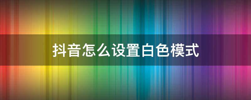 抖音怎么设置白色模式（抖音怎么设置白色模式的背景设置）