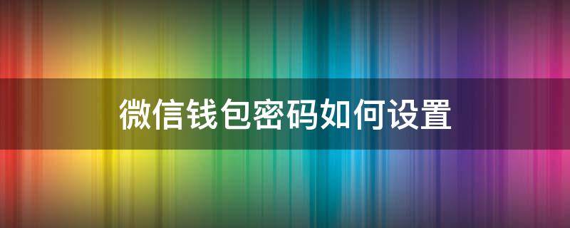 微信钱包密码如何设置 微信钱包怎样设置密码?