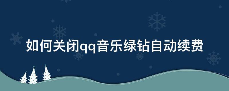 如何关闭qq音乐绿钻自动续费（怎么关闭qq音乐绿钻自动续费?）