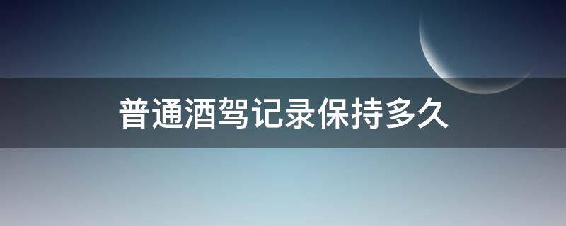 普通酒驾记录保持多久 驾驶员普通酒驾记录多长时间清除