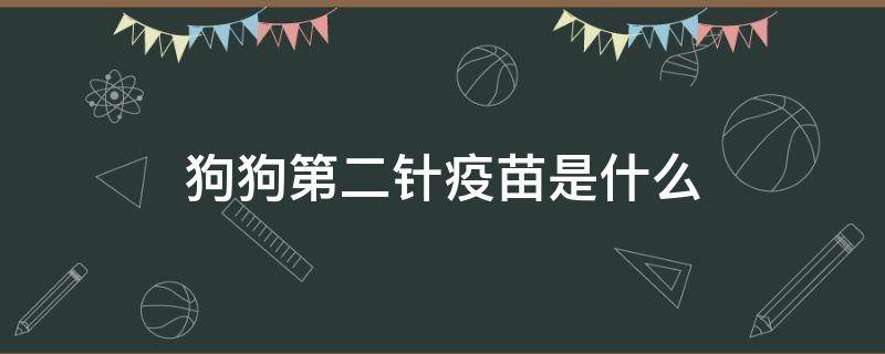 狗狗第二针疫苗是什么（狗狗打的第二针疫苗是预防什么）