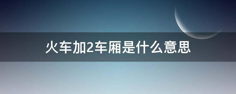 火车加2车厢是什么意思 加2车厢是啥意思