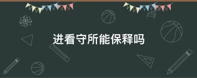 进看守所能保释吗（进看守所可以保释出来吗?）