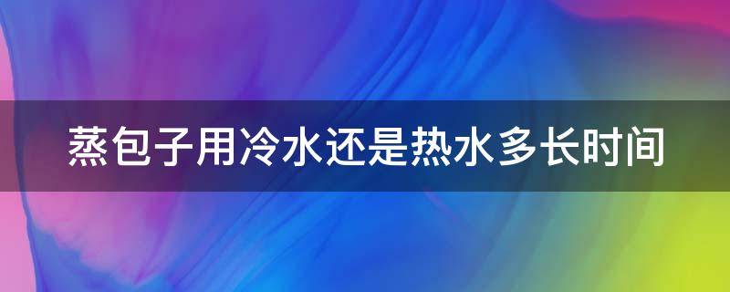 蒸包子用冷水还是热水多长时间（蒸包子用冷水还是热水多长时间蒸好）