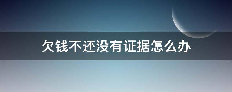 欠钱不还没有证据怎么办（欠钱不还没有证据怎么办也没有打收据条）