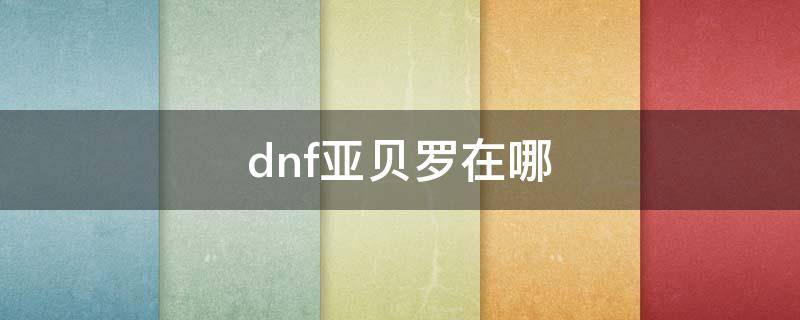 dnf亚贝罗在哪（dnf亚贝罗在哪怎么走）