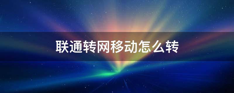 联通转网移动怎么转（联通转网移动怎么转必须本地么）