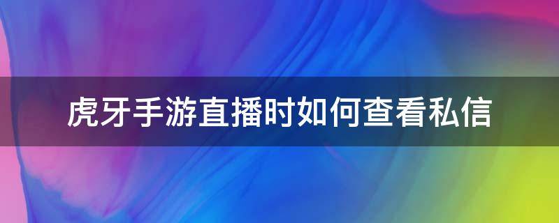 虎牙手游直播时如何查看私信（虎牙手机怎么私信主播）