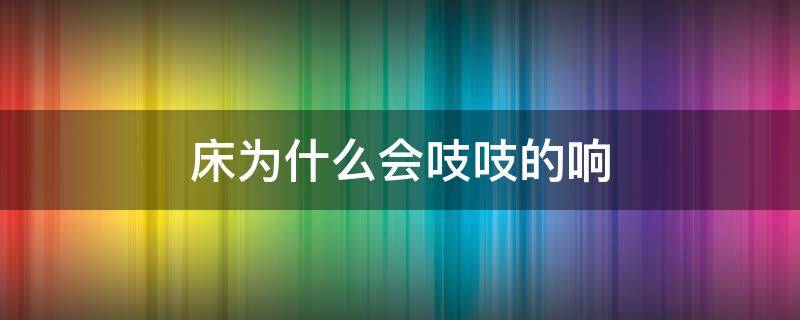 床为什么会吱吱的响 为什么床会嘎吱嘎吱响