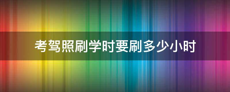 考驾照刷学时要刷多少小时 考驾照刷学时要刷多少小时科目四