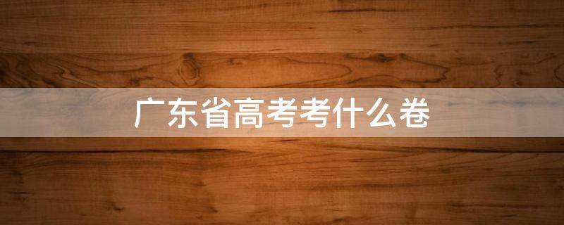 广东省高考考什么卷 今年广东省高考考什么卷