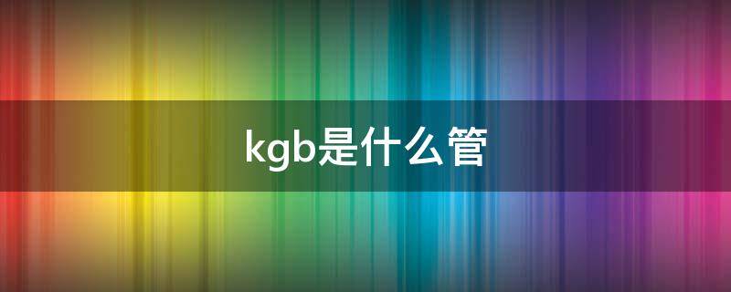 kgb是什么管 kbg是什么管材