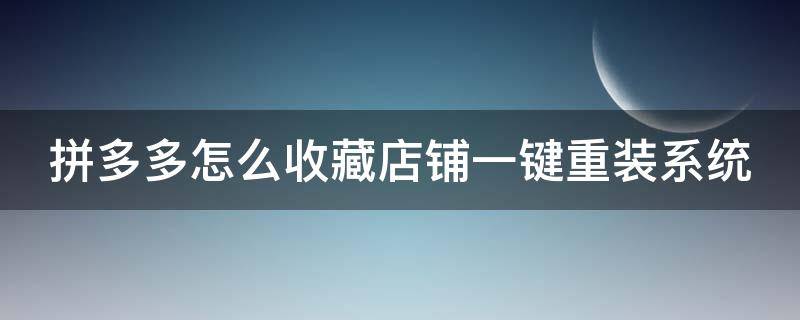 拼多多怎么收藏店铺一键重装系统（拼多多怎样收藏店铺?）