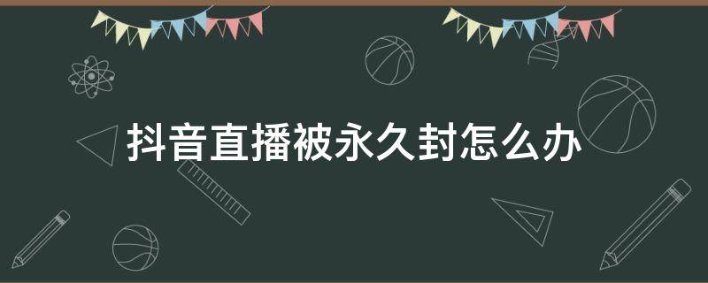 抖音直播被永久封怎么办 抖音被永久封直播了怎么办