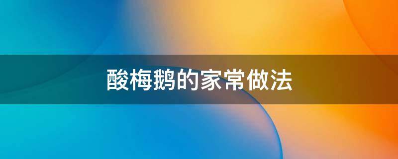 酸梅鹅的家常做法 酸梅鹅的家常做法简单窍门