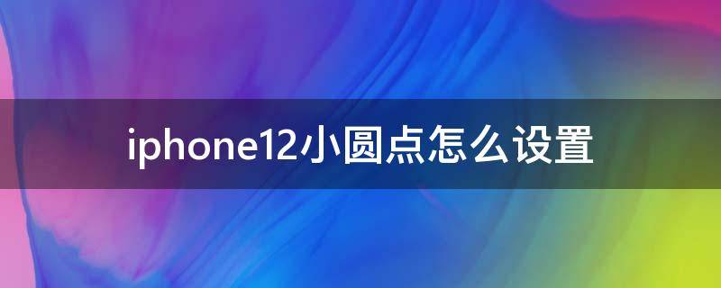 iphone12小圆点怎么设置 iphone12小圆点怎么设置锁屏