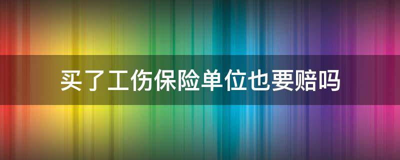 买了工伤保险单位也要赔吗（买了工伤保险还能要单位赔偿）