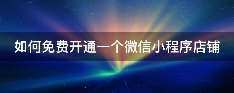 如何免费开通一个微信小程序店铺 如何免费开通一个微信小程序店铺功能