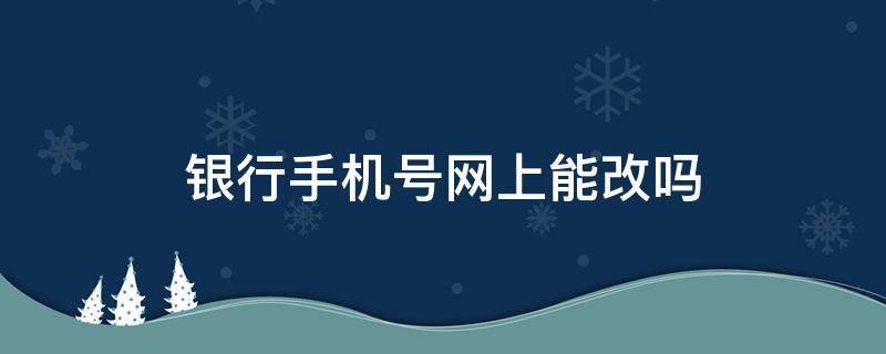 银行手机号网上能改吗 银行手机号网上能改吗工商银行