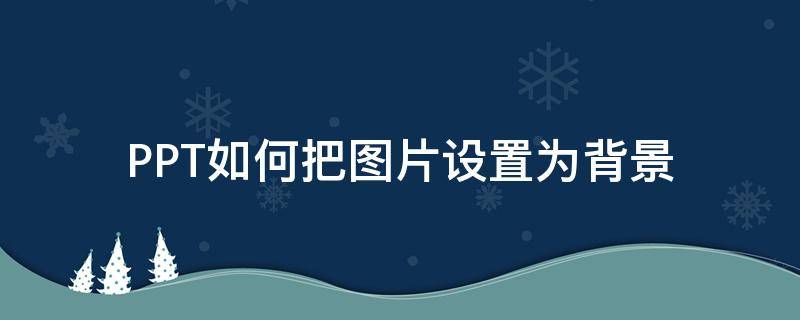 PPT如何把图片设置为背景 ppt如何把图片设置为背景不变形