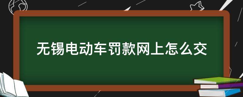 无锡电动车罚款网上怎么交 无锡市电动车罚款网上怎么交