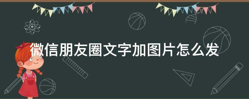 微信朋友圈文字加图片怎么发（微信如何发文字加图片朋友圈）