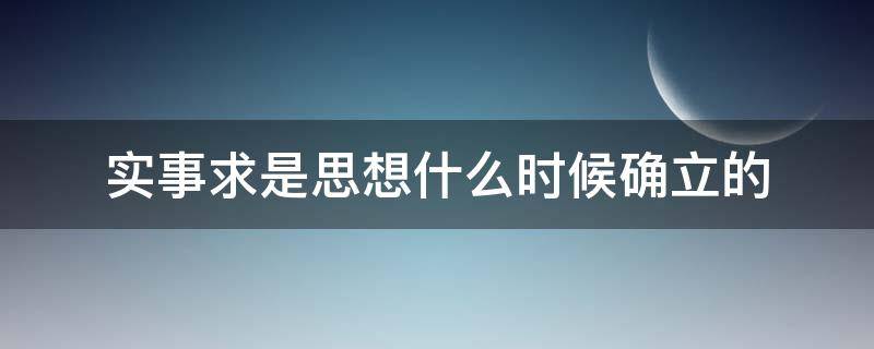 实事求是思想什么时候确立的（实事求是思想是谁提出来的）