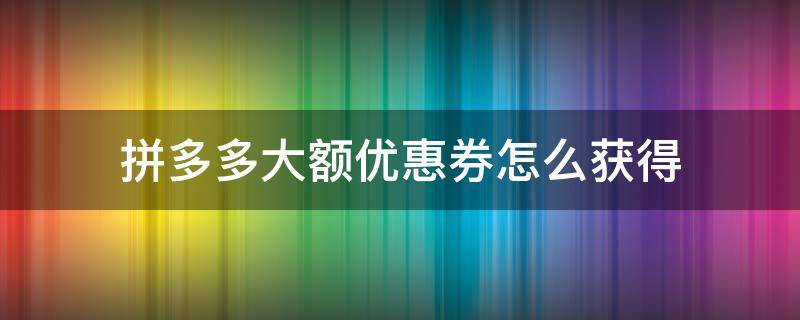 拼多多大额优惠券怎么获得（拼多多怎样领取大额优惠券）