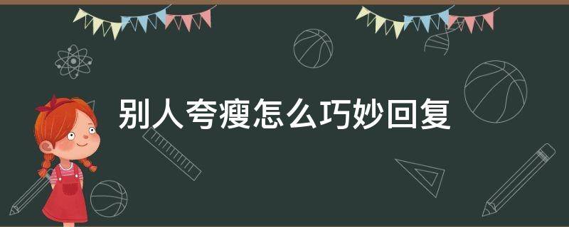 别人夸瘦怎么巧妙回复 别人夸太瘦怎么回复