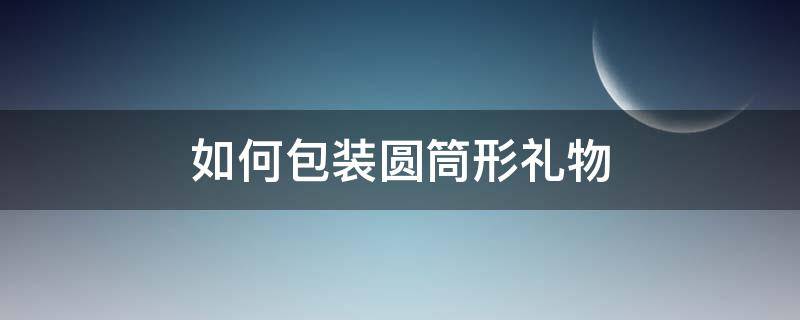 如何包装圆筒形礼物（包装纸怎么包圆筒形礼物）