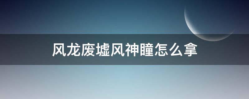 风龙废墟风神瞳怎么拿 风龙废墟风神瞳位置图