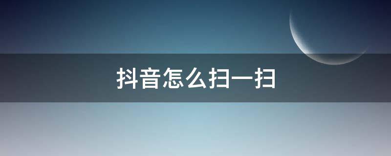 抖音怎么扫一扫 抖音怎么扫一扫登录